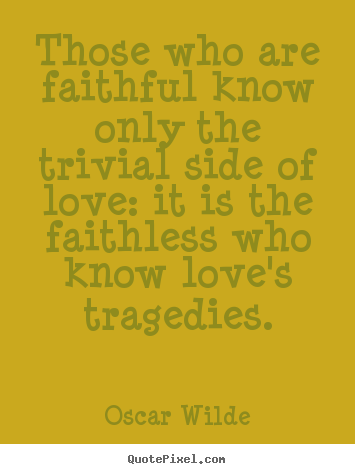 Those who are faithful know only the trivial side of love: it is.. Oscar Wilde great love quote