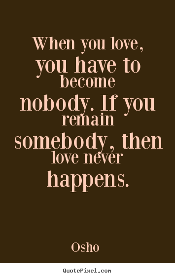 Love quotes - When you love, you have to become nobody. if you remain somebody, then..