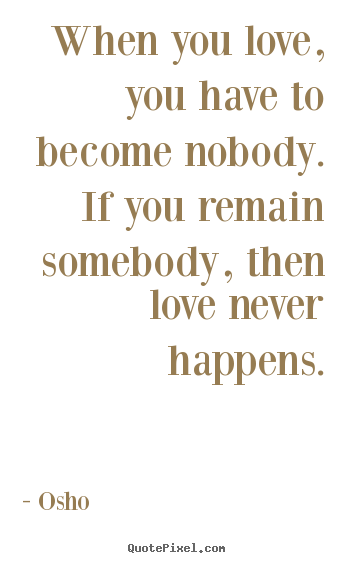 Love quote - When you love, you have to become nobody...