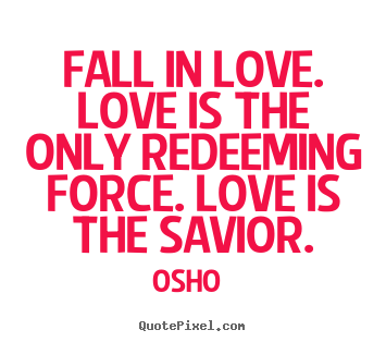 Osho  photo quote - Fall in love. love is the only redeeming force... - Love quotes