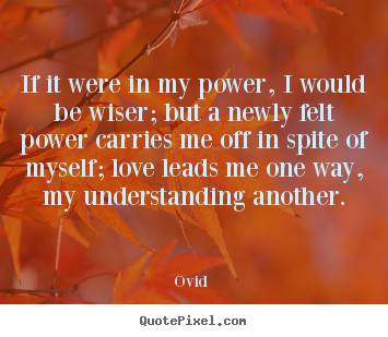Love quote - If it were in my power, i would be wiser; but a newly felt power carries..