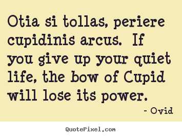 Love sayings - Otia si tollas, periere cupidinis arcus. if you give up your..