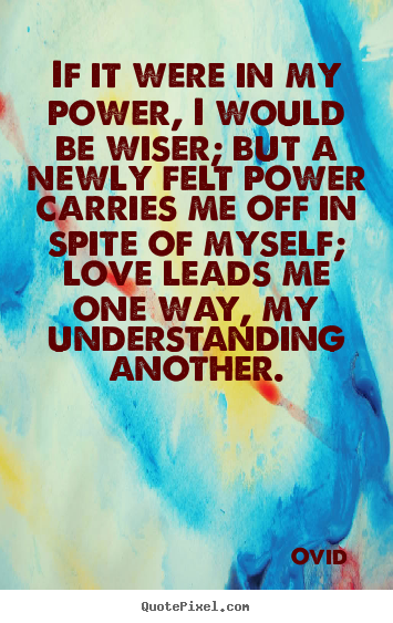 Quotes about love - If it were in my power, i would be wiser; but a newly felt power..