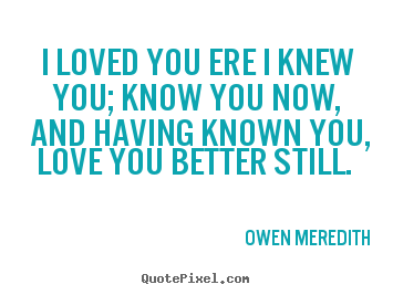 I loved you ere i knew you; know you now, and having.. Owen Meredith  love quotes
