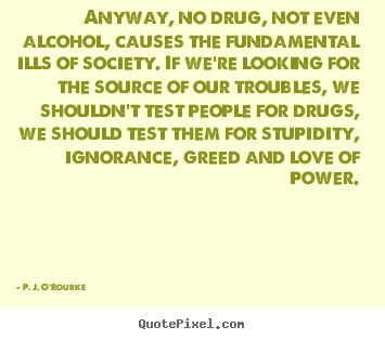 P. J. O'Rourke picture quotes - Anyway, no drug, not even alcohol, causes the fundamental ills of society... - Love quotes
