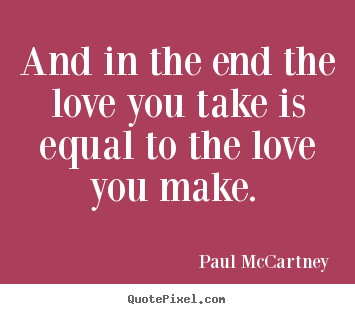 Make picture quote about love - And in the end the love you take is equal to the love you make...
