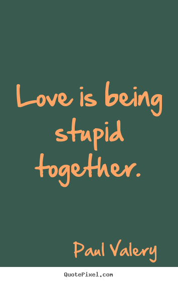 Love is being stupid together. Paul Valery  love quotes