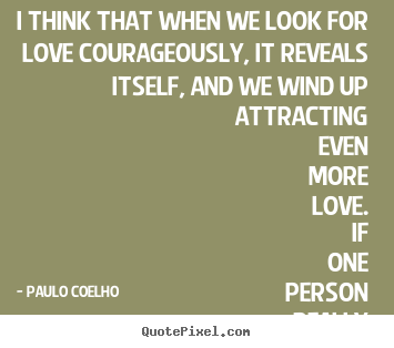 Sayings about love - I think that when we look for love courageously, it reveals itself,..