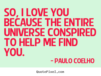 Love quotes - So, i love you because the entire universe conspired to..