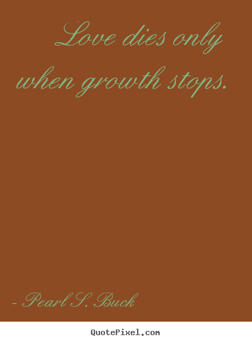 Love dies only when growth stops. Pearl S. Buck  love quote