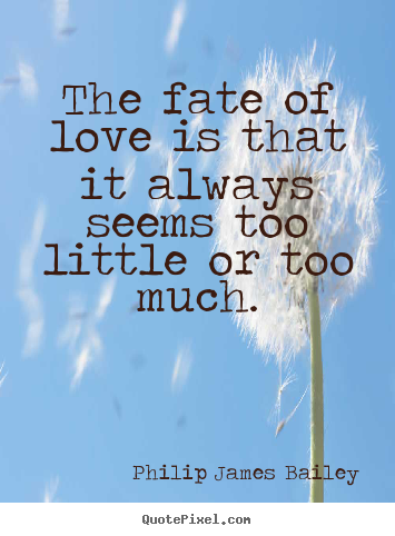 Quote about love - The fate of love is that it always seems too little or..