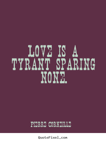 Love is a tyrant sparing none. Pierre Corneille greatest love quotes
