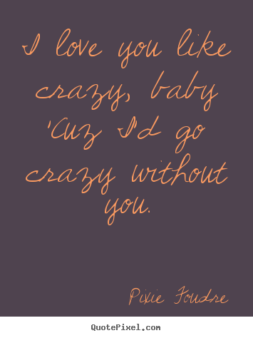 I Love You Like Crazy Baby Cuz I D Go Crazy Without You Pixie Foudre Good Love Quotes