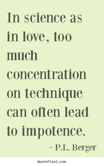 In science as in love, too much concentration on technique.. P.L. Berger best love quotes