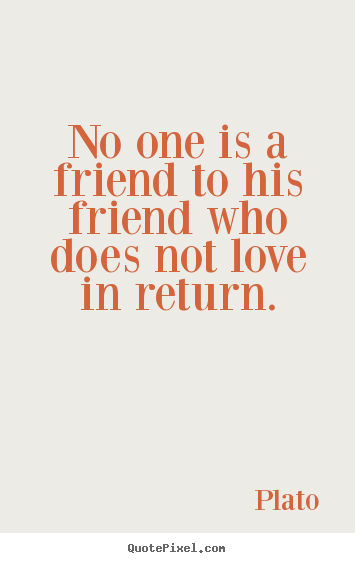 No one is a friend to his friend who does not love in return. Plato great love quotes