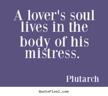 Sayings about love - A lover's soul lives in the body of his mistress.