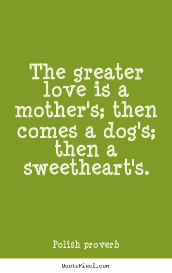 Polish Proverb poster quotes - The greater love is a mother's; then comes a dog's; then a sweetheart's. - Love quote