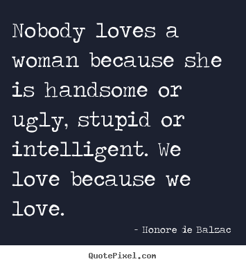 Love quotes - Nobody loves a woman because she is handsome or ugly, stupid or intelligent...