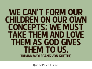Design custom picture quotes about love - We can't form our children on our own concepts; we must take them..