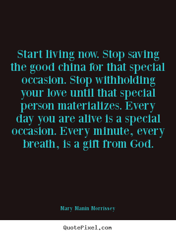 Love quotes - Start living now. stop saving the good china..