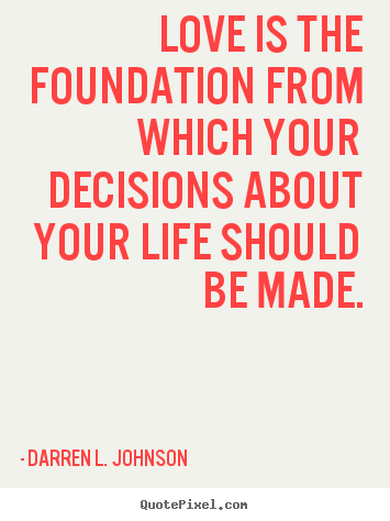 Love quotes - Love is the foundation from which your decisions..