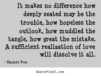 It makes no difference how deeply seated may be the trouble, how hopeless.. Emmet Fox  love quote