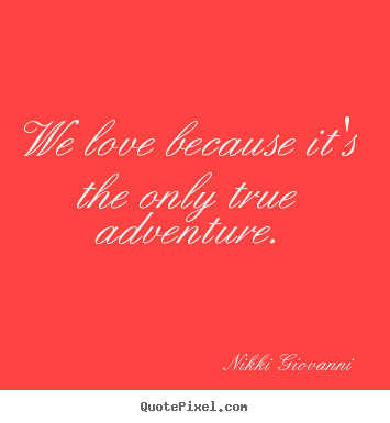 We love because it's the only true adventure. Nikki Giovanni  love quotes