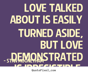 Stan Mooneyham picture quotes - Love talked about is easily turned aside, but love demonstrated is irresistible. - Love quote