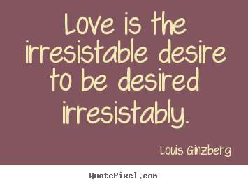 Love is the irresistable desire to be desired irresistably. Louis Ginzberg  love quotes