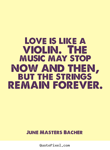 Love is like a violin. the music may stop now.. June Masters Bacher famous love quotes