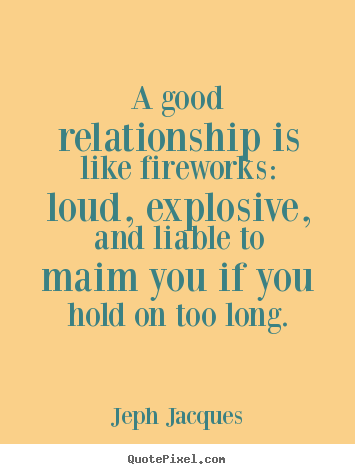 A good relationship is like fireworks: loud,.. Jeph Jacques best love quotes