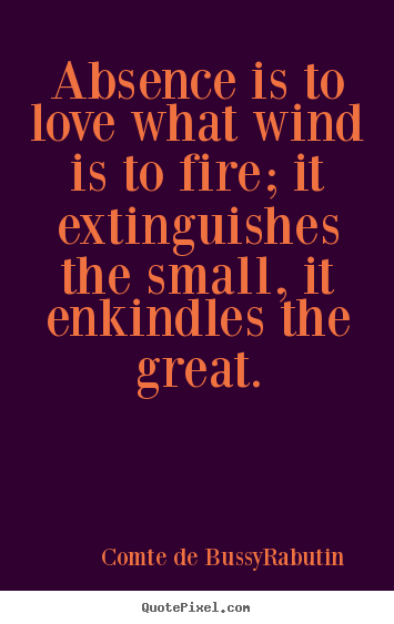 Quotes about love - Absence is to love what wind is to fire; it extinguishes the small, it..
