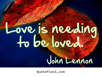 Love is needing to be loved. John Lennon famous love quotes