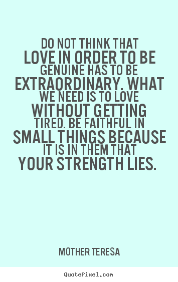 Do not think that love in order to be genuine has to be extraordinary... Mother Teresa  love quotes