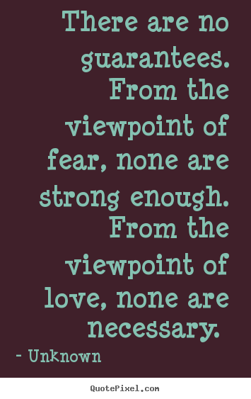 Love quote - There are no guarantees. from the viewpoint of fear, none are strong..