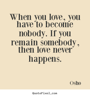 Quote about love - When you love, you have to become nobody...