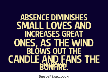 Unknown picture quote - Absence diminishes small loves and increases great ones,.. - Love quotes