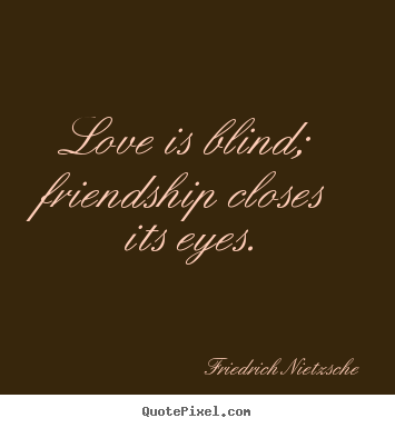 Love is blind; friendship closes its eyes. Friedrich Nietzsche popular love quotes