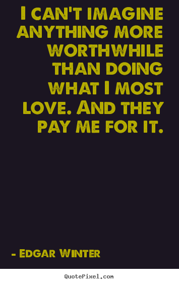 Love quote - I can't imagine anything more worthwhile than doing what i most..