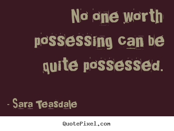 Sara Teasdale picture quotes - No one worth possessing can be quite possessed. - Love quotes