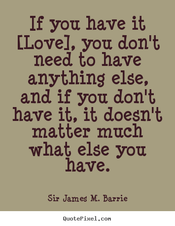 If you have it [love], you don't need to have anything else, and.. Sir James M. Barrie famous love quotes