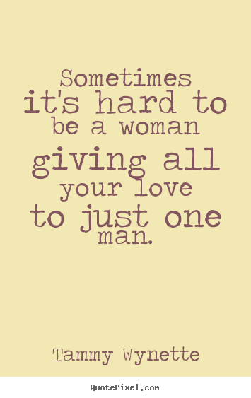 Love quotes - Sometimes it's hard to be a woman giving all your love to..