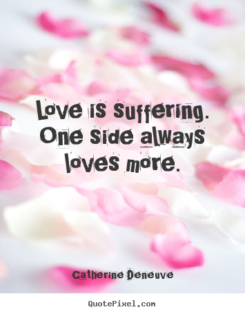Love quote - Love is suffering. one side always loves more.