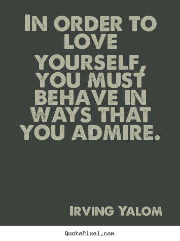 In order to love yourself, you must behave in ways that.. Irving Yalom best love sayings
