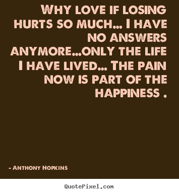 Quotes about love - Why love if losing hurts so much… i have no answers..