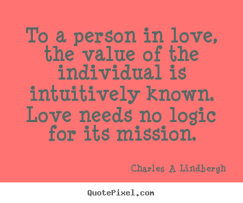 To a person in love, the value of the individual.. Charles A Lindbergh  love quotes