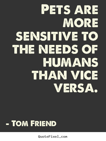Tom Friend picture sayings - Pets are more sensitive to the needs of humans than vice versa. - Love sayings