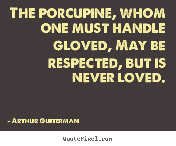 Make pictures sayings about love - The porcupine, whom one must handle gloved, may be respected, but is..