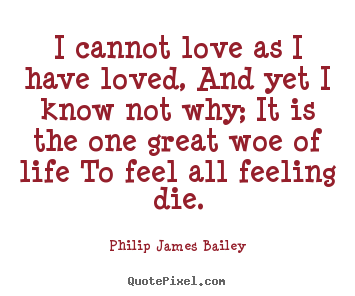I cannot love as i have loved, and yet i know not why; it is the.. Philip James Bailey famous love quotes