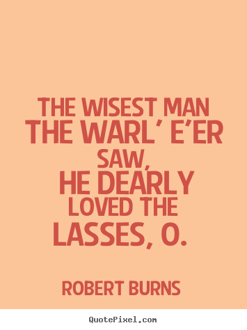 Robert Burns poster quotes - The wisest man the warl' e'er saw, he dearly loved the lasses,.. - Love quote